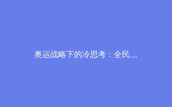 奥运战略下的冷思考：全民体育与金牌主义的辩证之路 - 3